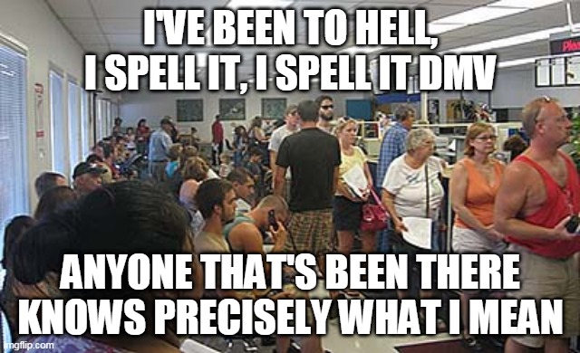 DMV | I'VE BEEN TO HELL, I SPELL IT, I SPELL IT DMV; ANYONE THAT'S BEEN THERE KNOWS PRECISELY WHAT I MEAN | image tagged in dmv govt,primus,dmv,department of motor vehicles,been there,anyone that's been there | made w/ Imgflip meme maker