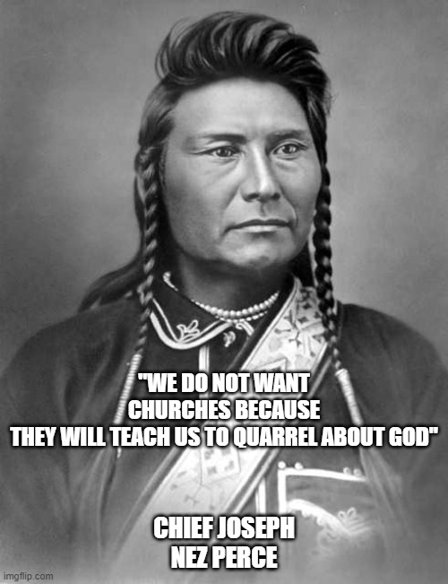 Chief Joseph on Churches | "WE DO NOT WANT CHURCHES BECAUSE THEY WILL TEACH US TO QUARREL ABOUT GOD"; CHIEF JOSEPH
NEZ PERCE | image tagged in chief joseph,nartive american,churches | made w/ Imgflip meme maker