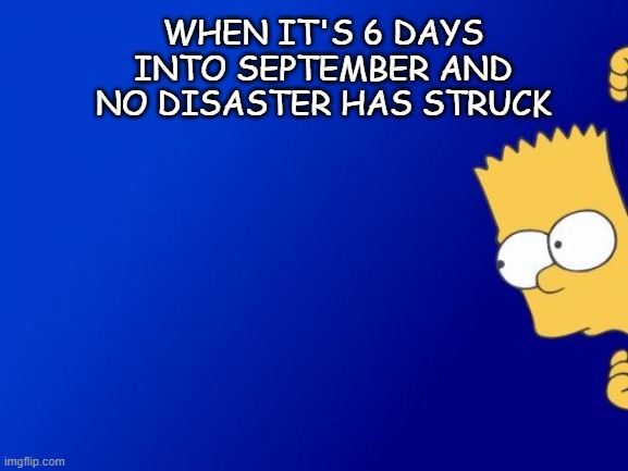 September | WHEN IT'S 6 DAYS INTO SEPTEMBER AND NO DISASTER HAS STRUCK | image tagged in memes,bart simpson peeking,september | made w/ Imgflip meme maker