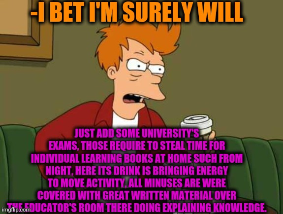 FryCoffee | -I BET I'M SURELY WILL JUST ADD SOME UNIVERSITY'S EXAMS, THOSE REQUIRE TO STEAL TIME FOR INDIVIDUAL LEARNING BOOKS AT HOME SUCH FROM NIGHT,  | image tagged in frycoffee | made w/ Imgflip meme maker