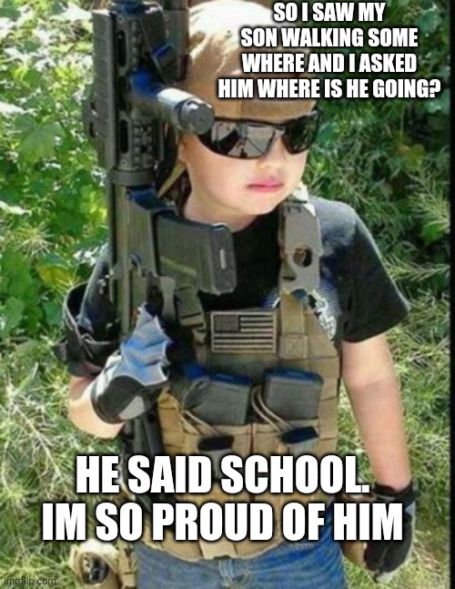 it is a gun in his hand...... | SO I SAW MY SON WALKING SOME WHERE AND I ASKED HIM WHERE IS HE GOING? HE SAID SCHOOL.
IM SO PROUD OF HIM | image tagged in no tags | made w/ Imgflip meme maker