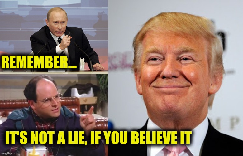 It's True | REMEMBER... IT'S NOT A LIE, IF YOU BELIEVE IT | image tagged in trump pence 2020,lies,vladimir putin,george costanza,memes | made w/ Imgflip meme maker