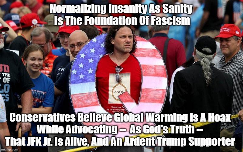 It's All About Epistemology: "Normalizing Insanity As Sanity Is The Foundation Of Fascism" | Normalizing Insanity As Sanity 
Is The Foundation Of Fascism; Conservatives Believe Global Warming Is A Hoax
While Advocating --  As God's Truth -- That JFK Jr. Is Alive, And An Ardent Trump Supporter | image tagged in fascusn,epistemology,qanon,insanity as sanity,global warming is a hoax,jfk junior is alive | made w/ Imgflip meme maker