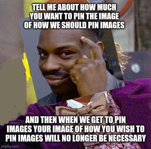 TELL ME ABOUT HOW MUCH YOU WANT TO PIN THE IMAGE OF HOW WE SHOULD PIN IMAGES AND THEN WHEN WE GET TO PIN IMAGES YOUR IMAGE OF HOW YOU WISH T | made w/ Imgflip meme maker