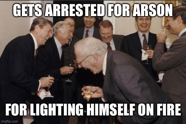 Laughing Men In Suits Meme | GETS ARRESTED FOR ARSON FOR LIGHTING HIMSELF ON FIRE | image tagged in memes,laughing men in suits | made w/ Imgflip meme maker