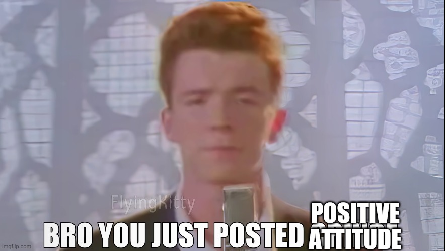 Bro You Just Posted Cringe (Rick Astley) | POSITIVE ATTITUDE | image tagged in bro you just posted cringe rick astley | made w/ Imgflip meme maker