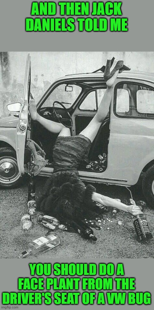 Drunk Girl  | AND THEN JACK DANIELS TOLD ME YOU SHOULD DO A FACE PLANT FROM THE DRIVER'S SEAT OF A VW BUG | image tagged in drunk girl | made w/ Imgflip meme maker