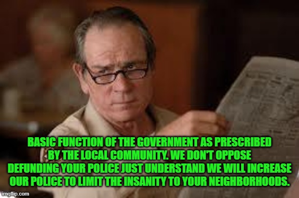 no country for old men tommy lee jones | BASIC FUNCTION OF THE GOVERNMENT AS PRESCRIBED BY THE LOCAL COMMUNITY. WE DON'T OPPOSE DEFUNDING YOUR POLICE JUST UNDERSTAND WE WILL INCREAS | image tagged in no country for old men tommy lee jones | made w/ Imgflip meme maker