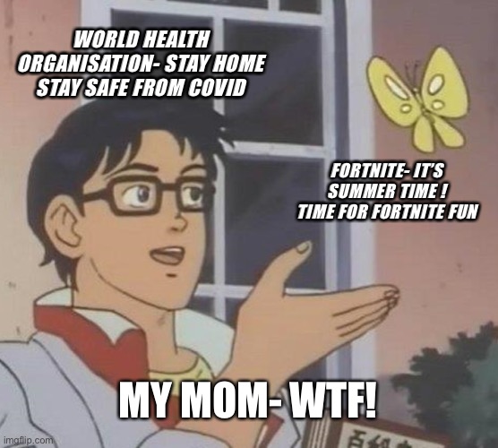 Fortnite still doesn’t care about covid | WORLD HEALTH ORGANISATION- STAY HOME STAY SAFE FROM COVID; FORTNITE- IT’S SUMMER TIME ! TIME FOR FORTNITE FUN; MY MOM- WTF! | image tagged in memes,is this a pigeon | made w/ Imgflip meme maker