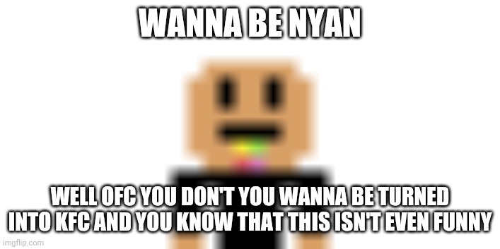 Yes,yes,YESS!!! | WANNA BE NYAN; WELL OFC YOU DON'T YOU WANNA BE TURNED INTO KFC AND YOU KNOW THAT THIS ISN'T EVEN FUNNY | image tagged in wanna be nyan | made w/ Imgflip meme maker