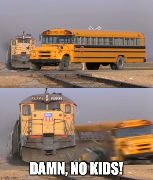 A train hitting a school bus | DAMN, NO KIDS! | image tagged in a train hitting a school bus | made w/ Imgflip meme maker