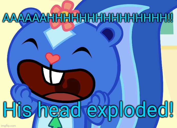 Screamin Petunia (HTF) | AAAAAAHHHHHHHHHHHHHHH!! His head exploded! | image tagged in screamin petunia htf | made w/ Imgflip meme maker