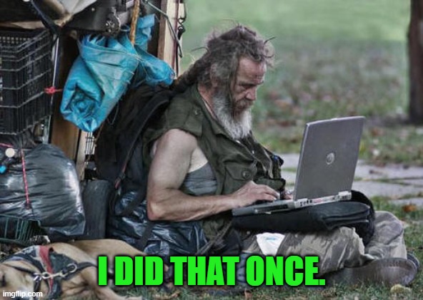 Homeless With Laptop | I DID THAT ONCE. | image tagged in homeless with laptop | made w/ Imgflip meme maker