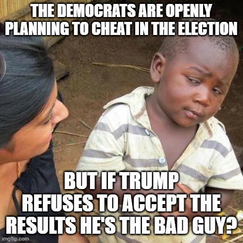 Third World Skeptical Kid | THE DEMOCRATS ARE OPENLY PLANNING TO CHEAT IN THE ELECTION; BUT IF TRUMP REFUSES TO ACCEPT THE RESULTS HE'S THE BAD GUY? | image tagged in memes,third world skeptical kid | made w/ Imgflip meme maker