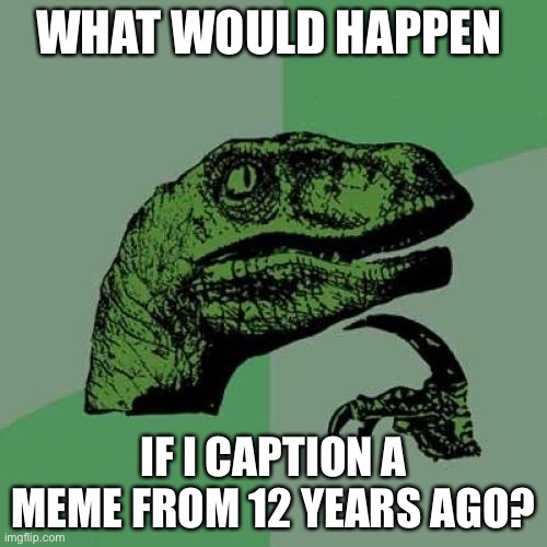 Philosoraptor Meme | WHAT WOULD HAPPEN; IF I CAPTION A MEME FROM 12 YEARS AGO? | image tagged in memes,philosoraptor | made w/ Imgflip meme maker
