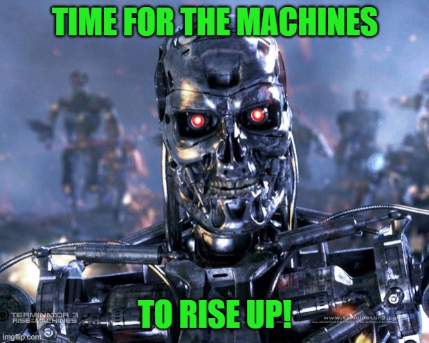 Terminator Robot T-800 | TIME FOR THE MACHINES TO RISE UP! | image tagged in terminator robot t-800 | made w/ Imgflip meme maker