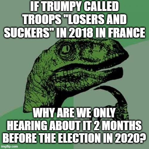 Cause It's Fake... | IF TRUMPY CALLED TROOPS "LOSERS AND SUCKERS" IN 2018 IN FRANCE; WHY ARE WE ONLY HEARING ABOUT IT 2 MONTHS BEFORE THE ELECTION IN 2020? | image tagged in memes,philosoraptor | made w/ Imgflip meme maker