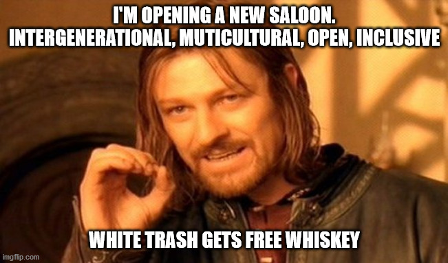 One Does Not Simply | I'M OPENING A NEW SALOON. INTERGENERATIONAL, MUTICULTURAL, OPEN, INCLUSIVE; WHITE TRASH GETS FREE WHISKEY | image tagged in memes,one does not simply | made w/ Imgflip meme maker