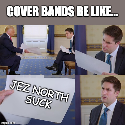 cover bands be like... | COVER BANDS BE LIKE... JEZ NORTH 
SUCK | image tagged in trump interview | made w/ Imgflip meme maker