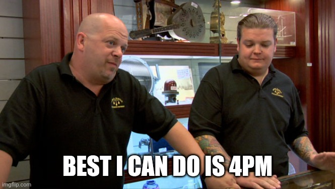 Best I can do | BEST I CAN DO IS 4PM | image tagged in pawn stars best i can do | made w/ Imgflip meme maker