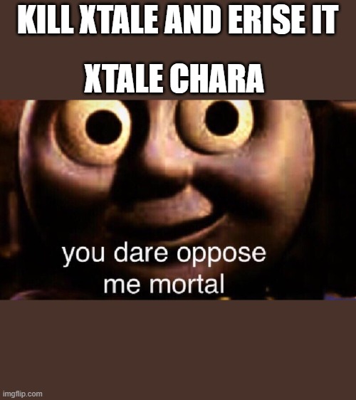 xtale gets delated | KILL XTALE AND ERISE IT; XTALE CHARA | image tagged in you dare oppose me mortal,xtale | made w/ Imgflip meme maker