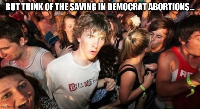 Sudden Clarity Clarence Meme | BUT THINK OF THE SAVING IN DEMOCRAT ABORTIONS... | image tagged in memes,sudden clarity clarence | made w/ Imgflip meme maker