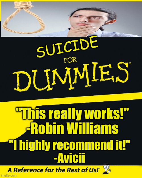 Suicide for Dummies | SUICIDE; "This really works!"
-Robin Williams; "I highly recommend it!"
-Avicii | image tagged in for dummies,memes,dark humor,suicide,robin williams,avicii | made w/ Imgflip meme maker