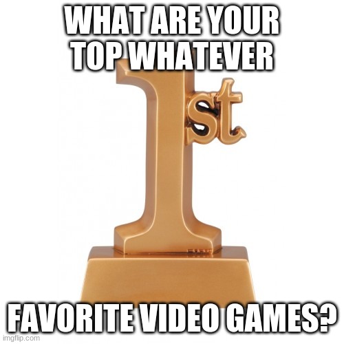 I didn't thing top 10 would be enough for some people, so just list a random number of games you love. | WHAT ARE YOUR TOP WHATEVER; FAVORITE VIDEO GAMES? | image tagged in 1st place award | made w/ Imgflip meme maker