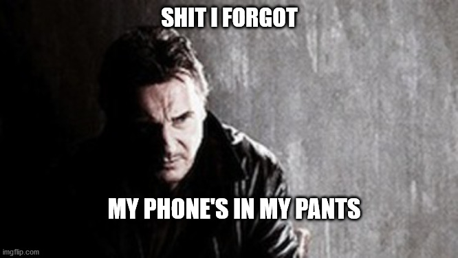 I Will Find You And Kill You | SHIT I FORGOT; MY PHONE'S IN MY PANTS | image tagged in memes,i will find you and kill you | made w/ Imgflip meme maker