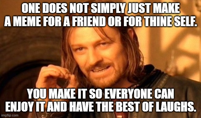 One Does Not Simply Meme | ONE DOES NOT SIMPLY JUST MAKE A MEME FOR A FRIEND OR FOR THINE SELF. YOU MAKE IT SO EVERYONE CAN ENJOY IT AND HAVE THE BEST OF LAUGHS. | image tagged in memes,one does not simply | made w/ Imgflip meme maker