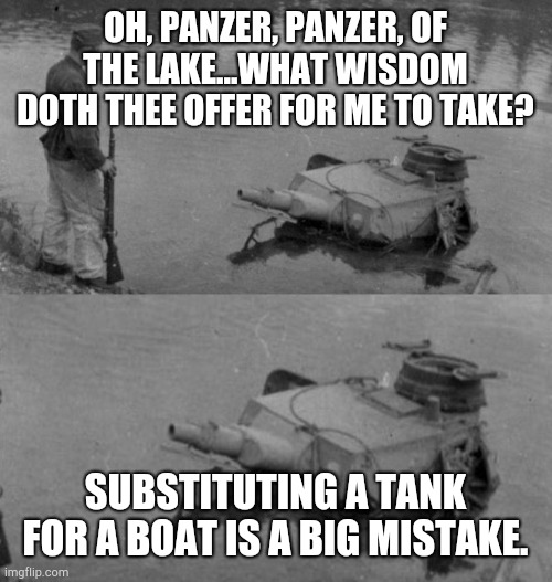 Sage advice | OH, PANZER, PANZER, OF THE LAKE...WHAT WISDOM DOTH THEE OFFER FOR ME TO TAKE? SUBSTITUTING A TANK FOR A BOAT IS A BIG MISTAKE. | image tagged in panzer of the lake | made w/ Imgflip meme maker