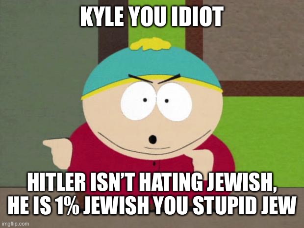 Cartman Screw You Guys | KYLE YOU IDIOT; HITLER ISN’T HATING JEWISH, HE IS 1% JEWISH YOU STUPID JEW | image tagged in cartman screw you guys | made w/ Imgflip meme maker