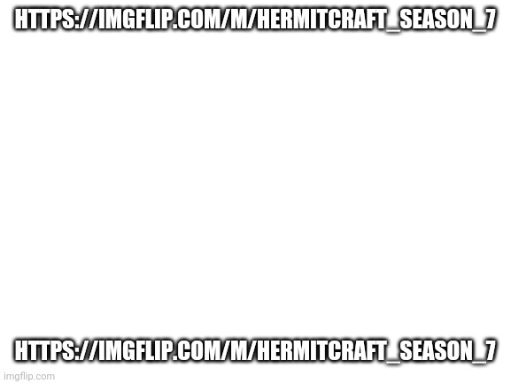 https://imgflip.com/m/Hermitcraft_Season_7 | HTTPS://IMGFLIP.COM/M/HERMITCRAFT_SEASON_7; HTTPS://IMGFLIP.COM/M/HERMITCRAFT_SEASON_7 | image tagged in blank white template | made w/ Imgflip meme maker