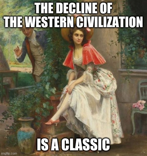 Classical Art | THE DECLINE OF THE WESTERN CIVILIZATION IS A CLASSIC | image tagged in classical art | made w/ Imgflip meme maker