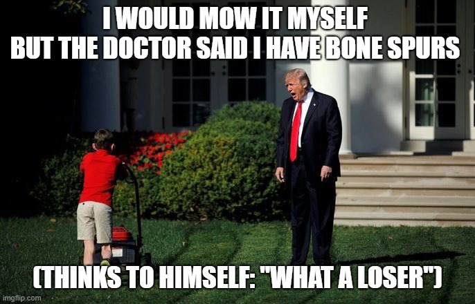 Trump Lawn Mower | I WOULD MOW IT MYSELF 
BUT THE DOCTOR SAID I HAVE BONE SPURS; (THINKS TO HIMSELF: "WHAT A LOSER") | image tagged in trump lawn mower | made w/ Imgflip meme maker