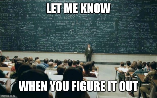 Professor in front of class | LET ME KNOW WHEN YOU FIGURE IT OUT | image tagged in professor in front of class | made w/ Imgflip meme maker