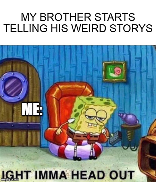ight | MY BROTHER STARTS TELLING HIS WEIRD STORYS; ME: | image tagged in memes,spongebob ight imma head out | made w/ Imgflip meme maker