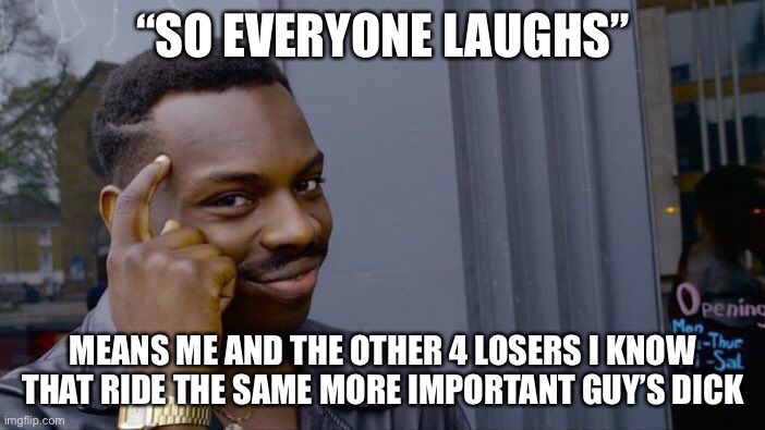 Whilst All of the More Important Guys Sit Around Laughing at You for it. | “SO EVERYONE LAUGHS”; MEANS ME AND THE OTHER 4 LOSERS I KNOW THAT RIDE THE SAME MORE IMPORTANT GUY’S DICK | image tagged in memes,roll safe think about it | made w/ Imgflip meme maker