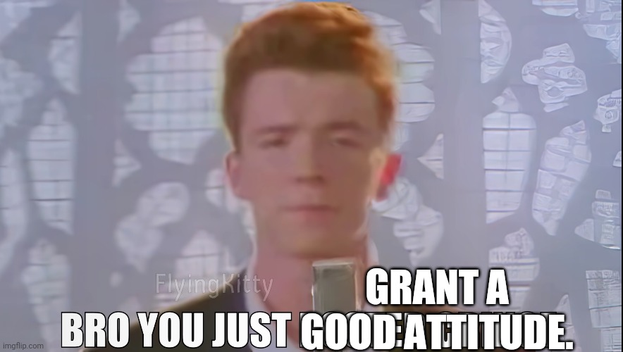 Bro You Just Posted Cringe (Rick Astley) | GRANT A GOOD ATTITUDE. | image tagged in bro you just posted cringe rick astley | made w/ Imgflip meme maker