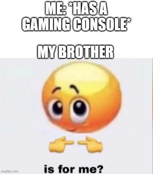 true | ME: *HAS A GAMING CONSOLE*; MY BROTHER | image tagged in is for me | made w/ Imgflip meme maker