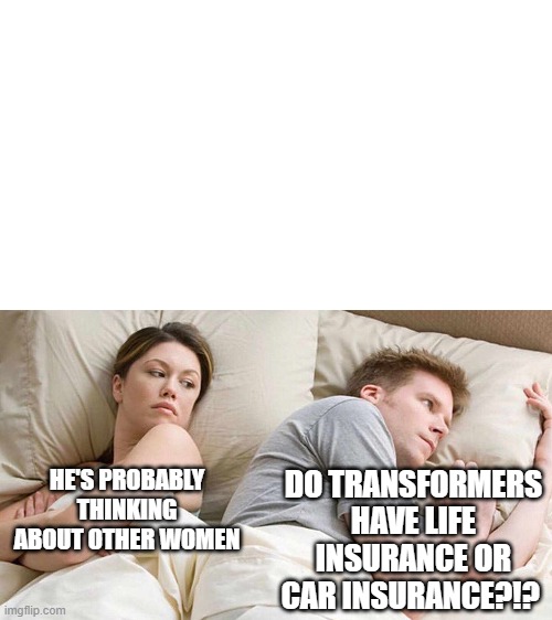 I don't know | DO TRANSFORMERS HAVE LIFE INSURANCE OR CAR INSURANCE?!? HE'S PROBABLY THINKING ABOUT OTHER WOMEN | image tagged in i bet he's thinking about other women | made w/ Imgflip meme maker