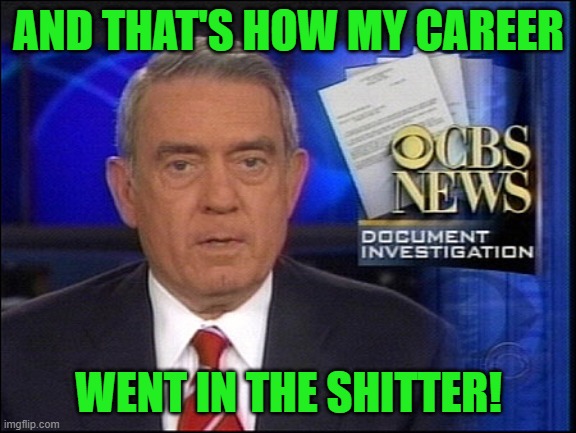 Dan Rather CBS | AND THAT'S HOW MY CAREER WENT IN THE SHITTER! | image tagged in dan rather cbs | made w/ Imgflip meme maker