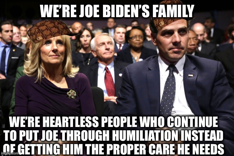 Sad really | WE’RE JOE BIDEN’S FAMILY; WE’RE HEARTLESS PEOPLE WHO CONTINUE TO PUT JOE THROUGH HUMILIATION INSTEAD OF GETTING HIM THE PROPER CARE HE NEEDS | image tagged in joe biden,elderly,democrats,democratic party,memes | made w/ Imgflip meme maker