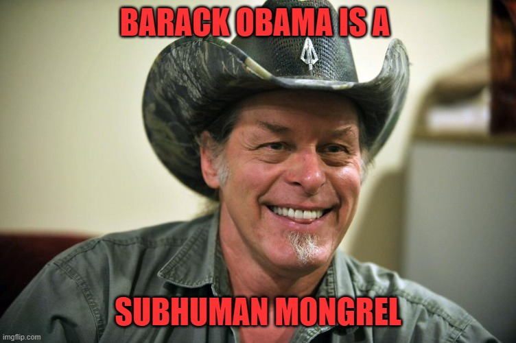 Ted Nugent | BARACK OBAMA IS A SUBHUMAN MONGREL | image tagged in ted nugent | made w/ Imgflip meme maker