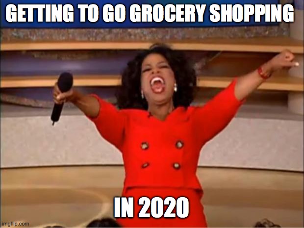 Oprah You Get A Meme | GETTING TO GO GROCERY SHOPPING; IN 2020 | image tagged in memes,oprah you get a | made w/ Imgflip meme maker