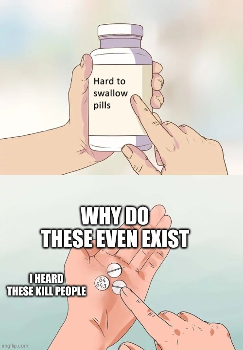 Hard To Swallow Pills | WHY DO THESE EVEN EXIST; I HEARD THESE KILL PEOPLE | image tagged in memes,hard to swallow pills | made w/ Imgflip meme maker