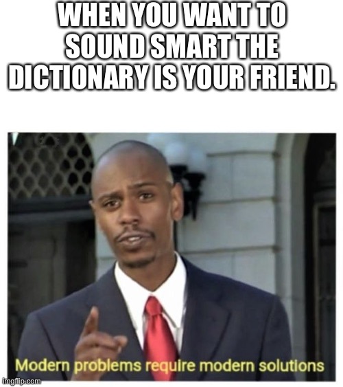 Modern problems require modern solutions | WHEN YOU WANT TO SOUND SMART THE DICTIONARY IS YOUR FRIEND. | image tagged in modern problems require modern solutions | made w/ Imgflip meme maker