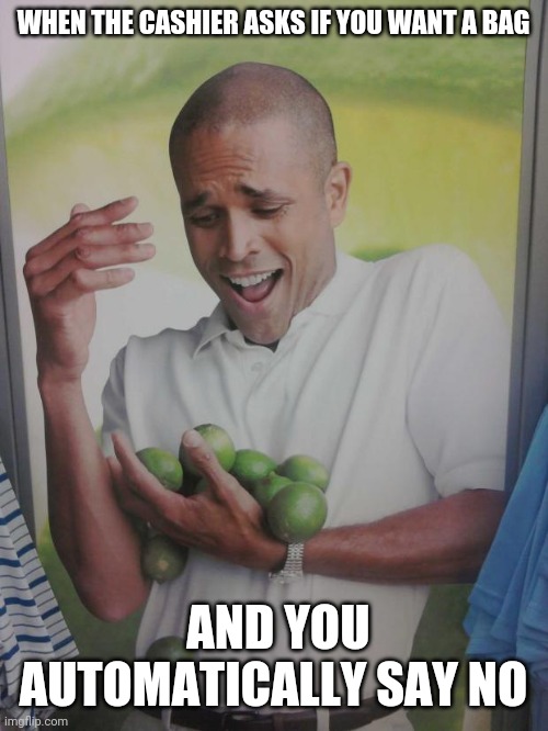 Limes | WHEN THE CASHIER ASKS IF YOU WANT A BAG; AND YOU AUTOMATICALLY SAY NO | image tagged in memes,why can't i hold all these limes | made w/ Imgflip meme maker