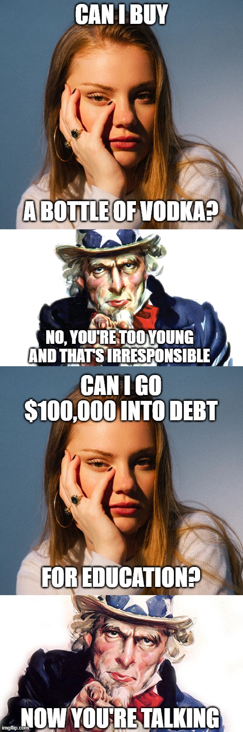 What You're Allowed | CAN I BUY; A BOTTLE OF VODKA? NO, YOU'RE TOO YOUNG AND THAT'S IRRESPONSIBLE; CAN I GO $100,000 INTO DEBT; FOR EDUCATION? NOW YOU'RE TALKING | image tagged in funny memes | made w/ Imgflip meme maker