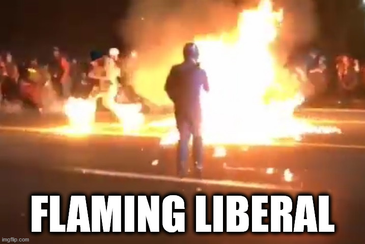 Flaming Liberal | FLAMING LIBERAL | image tagged in riots,antifa,blm,leftists,arson | made w/ Imgflip meme maker